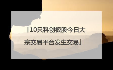 10只科创板股今日大宗交易平台发生交易
