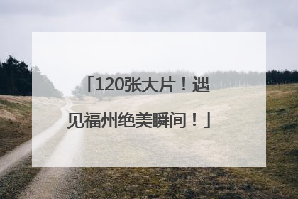 120张大片！遇见福州绝美瞬间！