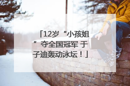 12岁“小孩姐”夺全国冠军 于子迪轰动泳坛！