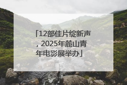 12部佳片绽新声，2025年麓山青年电影展举办