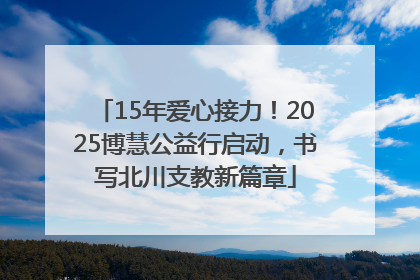 15年爱心接力！2025博慧公益行启动，书写北川支教新篇章