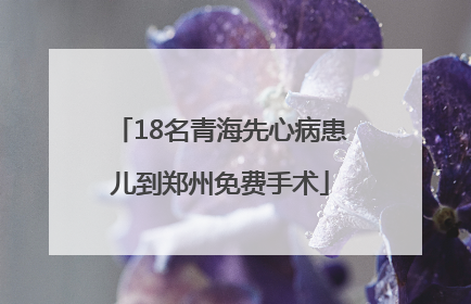18名青海先心病患儿到郑州免费手术