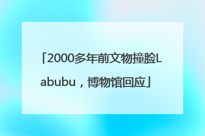 2000多年前文物撞脸Labubu，博物馆回应