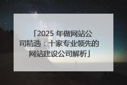 2025 年做网站公司精选：十家专业领先的网站建设公司解析