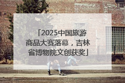 2025中国旅游商品大赛落幕，吉林省博物院文创获奖