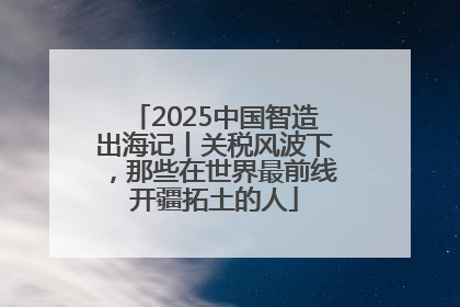 2025中国智造出海记丨关税风波下，那些在世界最前线开疆拓土的人