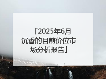2025年6月沉香的目前价位市场分析报告