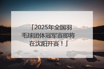 2025年全国羽毛球团体冠军赛即将在沈阳开赛！