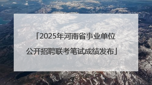 2025年河南省事业单位公开招聘联考笔试成绩发布