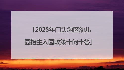 2025年门头沟区幼儿园招生入园政策十问十答