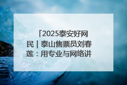 2025泰安好网民｜泰山售票员刘春莲：用专业与网络讲好泰山故事