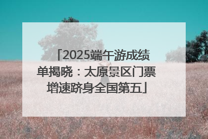 2025端午游成绩单揭晓：太原景区门票增速跻身全国第五