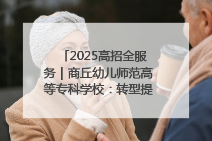 2025高招全服务｜商丘幼儿师范高等专科学校：转型提质谋发展 全力推进高水平综合性应用型高等专科学校建设