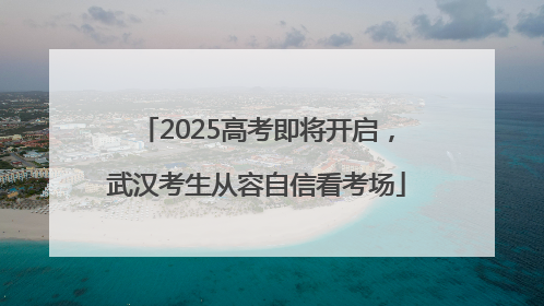 2025高考即将开启，武汉考生从容自信看考场