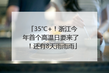 35℃+！浙江今年首个高温日要来了！还有8天雨雨雨