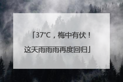 37℃，梅中有伏！这天雨雨雨再度回归