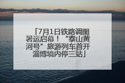 7月1日铁路调图暑运启幕！“泰山黄河号”旅游列车首开 淄博境内停三站