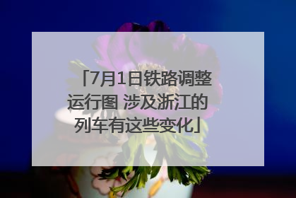7月1日铁路调整运行图 涉及浙江的列车有这些变化