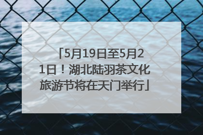 5月19日至5月21日！湖北陆羽茶文化旅游节将在天门举行