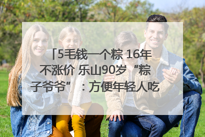 5毛钱一个粽 16年不涨价 乐山90岁“粽子爷爷”：方便年轻人吃口热乎早饭｜封面头条