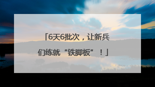 6天6批次，让新兵们练就“铁脚板”！