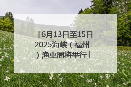 6月13日至15日 2025海峡（福州）渔业周将举行