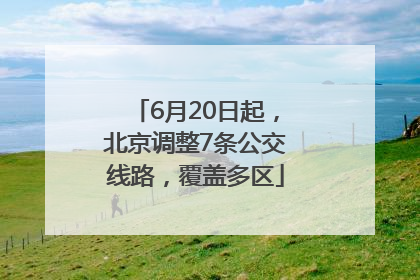 6月20日起，北京调整7条公交线路，覆盖多区