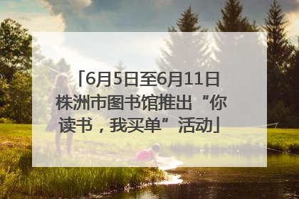 6月5日至6月11日 株洲市图书馆推出“你读书，我买单”活动