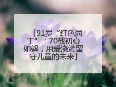 91岁“红色园丁”：70载初心如磐，用爱浇灌留守儿童的未来