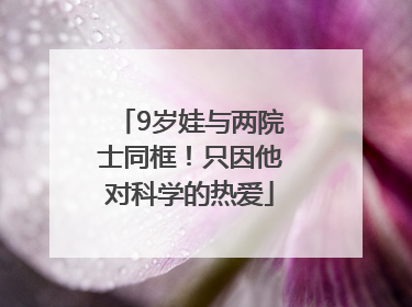 9岁娃与两院士同框！只因他对科学的热爱