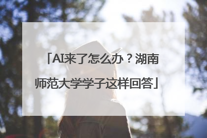 AI来了怎么办？湖南师范大学学子这样回答